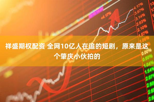 祥盛期权配资 全网10亿人在追的短剧，原来是这个肇庆小伙拍的