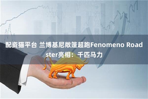 配资猫平台 兰博基尼敞篷超跑Fenomeno Roadster亮相：千匹马力